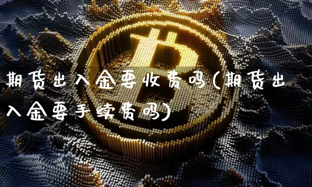 期货出入金要收费吗(期货出入金要手续费吗)_https://m.zghnxxa.com_恒指期货_第1张