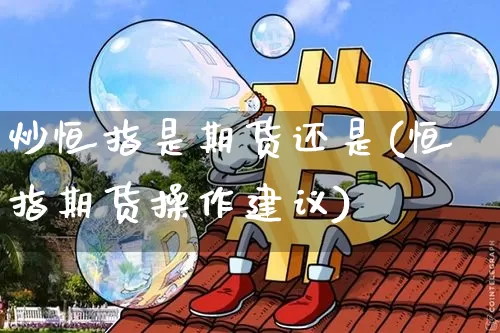 炒恒指是期货还是(恒指期货操作建议)_股指期货_第1张_诸葛期货直播室 炒恒指是期货还是(恒指期货操作建议)_https://m.zghnxxa.com_股指期货_第1张