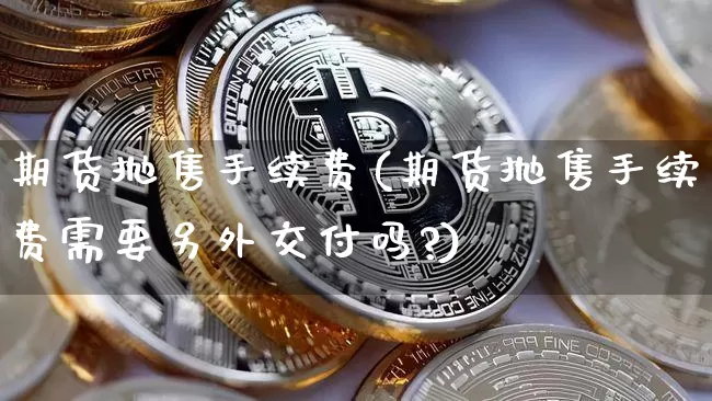 期货抛售手续费(期货抛售手续费需要另外交付吗?)_https://m.zghnxxa.com_天然气期货_第1张