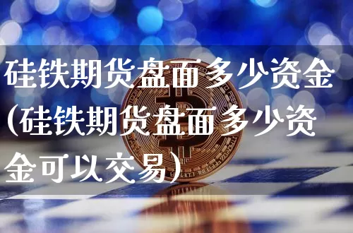 硅铁期货盘面多少资金(硅铁期货盘面多少资金可以交易)_https://m.zghnxxa.com_原油直播_第1张