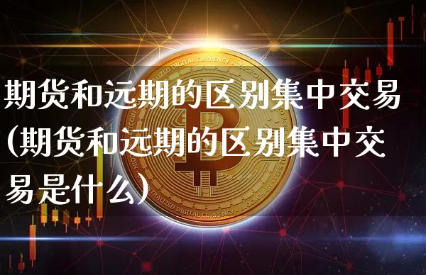 期货和远期的区别集中交易(期货和远期的区别集中交易是什么)_https://m.zghnxxa.com_股指期货_第1张