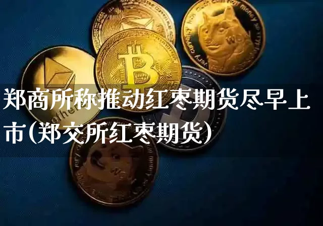 郑商所称推动红枣期货尽早上市(郑交所红枣期货)_https://m.zghnxxa.com_天然气期货_第1张