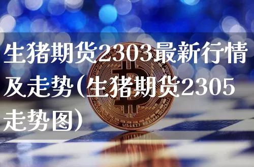 生猪期货2303最新行情及走势(生猪期货2305走势图)_https://m.zghnxxa.com_纳指期货_第1张