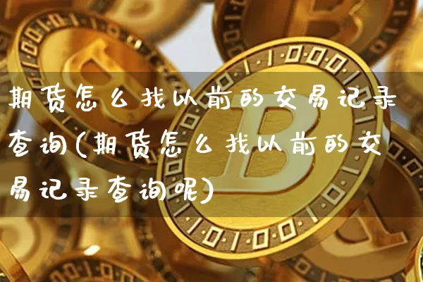 期货怎么找以前的交易记录查询(期货怎么找以前的交易记录查询呢)_https://m.zghnxxa.com_股指期货_第1张