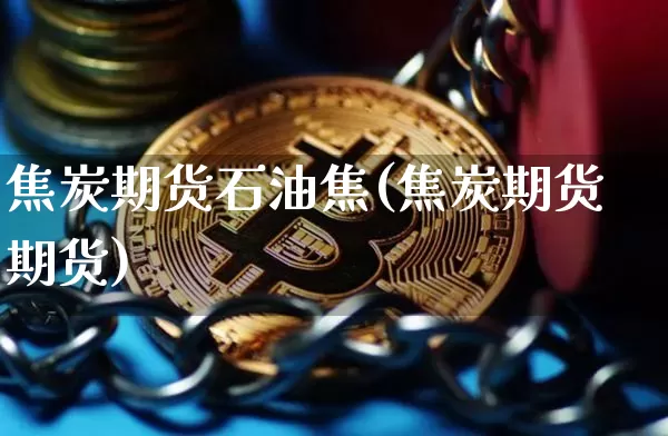 焦炭期货石油焦(焦炭期货期货)_https://m.zghnxxa.com_纳指期货_第1张