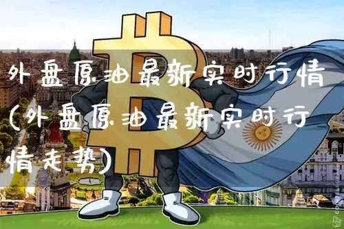 外盘原油最新实时行情(外盘原油最新实时行情走势)_https://m.zghnxxa.com_股指期货_第1张
