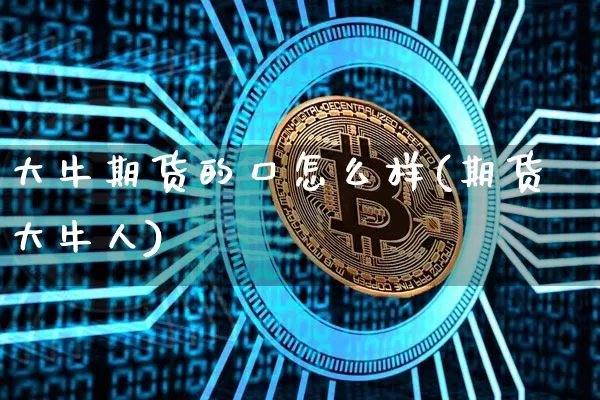 大牛期货的口怎么样(期货大牛人)_https://m.zghnxxa.com_期货资讯_第1张