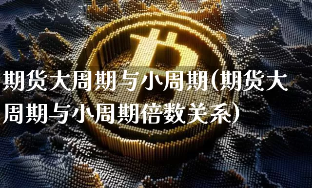 期货大周期与小周期(期货大周期与小周期倍数关系)_https://m.zghnxxa.com_纳指期货_第1张