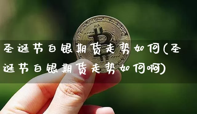 圣诞节白银期货走势如何(圣诞节白银期货走势如何啊)_https://m.zghnxxa.com_原油直播_第1张