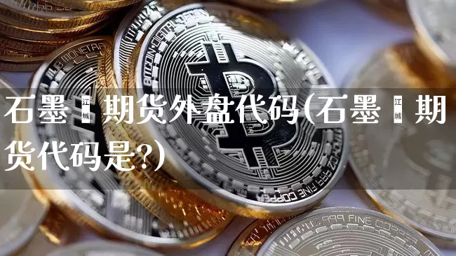 石墨烯期货外盘代码(石墨烯期货代码是?)_https://m.zghnxxa.com_黄金直播_第1张