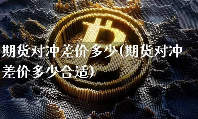 期货对冲差价多少(期货对冲差价多少合适)_https://m.zghnxxa.com_天然气期货_第1张