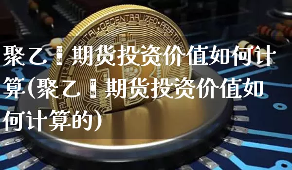 聚乙烯期货投资价值如何计算(聚乙烯期货投资价值如何计算的)_https://m.zghnxxa.com_恒指期货_第1张
