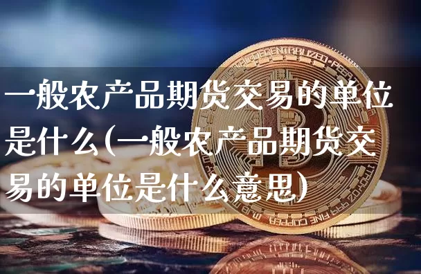 一般农产品期货交易的单位是什么(一般农产品期货交易的单位是什么意思)_https://m.zghnxxa.com_天然气期货_第1张