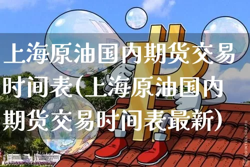 上海原油国内期货交易时间表(上海原油国内期货交易时间表最新)_https://m.zghnxxa.com_天然气期货_第1张