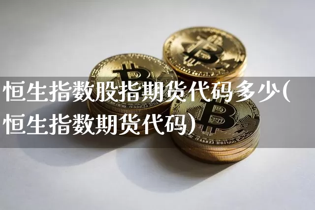 恒生指数股指期货代码多少(恒生指数期货代码)_期货资讯_第1张_诸葛期货直播室 恒生指数股指期货代码多少(恒生指数期货代码)_https://m.zghnxxa.com_期货资讯_第1张