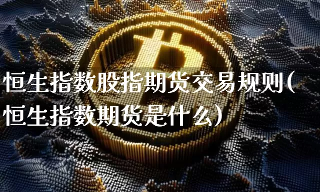 恒生指数股指期货交易规则(恒生指数期货是什么)_https://m.zghnxxa.com_原油直播_第1张