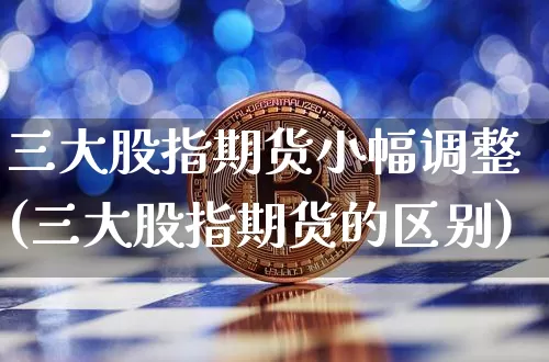 三大股指期货小幅调整(三大股指期货的区别)_https://m.zghnxxa.com_原油直播_第1张