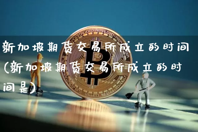 新加坡期货交易所成立的时间(新加坡期货交易所成立的时间是)_https://m.zghnxxa.com_天然气期货_第1张