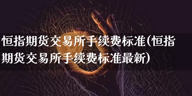 恒指期货交易所手续费标准(恒指期货交易所手续费标准最新)_https://m.zghnxxa.com_天然气期货_第1张