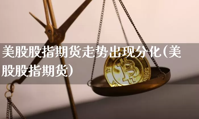 美股股指期货走势出现分化(美股股指期货)_https://m.zghnxxa.com_股指期货_第1张