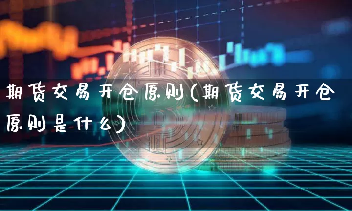 期货交易开仓原则(期货交易开仓原则是什么)_https://m.zghnxxa.com_黄金直播_第1张