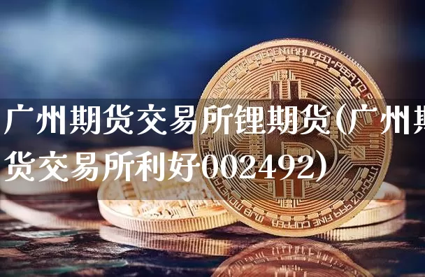 广州期货交易所锂期货(广州期货交易所利好002492)_https://m.zghnxxa.com_天然气期货_第1张