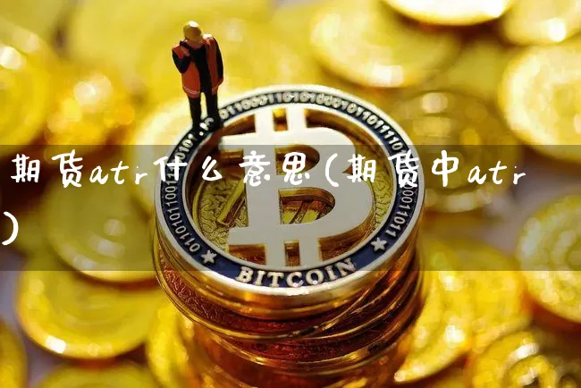期货atr什么意思(期货中atr)_纳指期货_第1张_诸葛期货直播室 期货atr什么意思(期货中atr)_https://m.zghnxxa.com_纳指期货_第1张