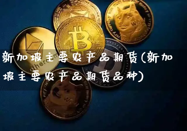 新加坡主要农产品期货(新加坡主要农产品期货品种)_https://m.zghnxxa.com_黄金直播_第1张