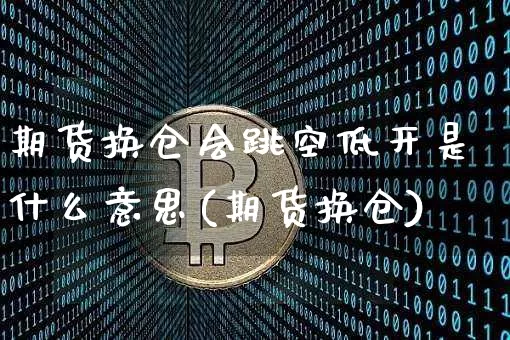期货换仓会跳空低开是什么意思(期货换仓)_https://m.zghnxxa.com_纳指期货_第1张