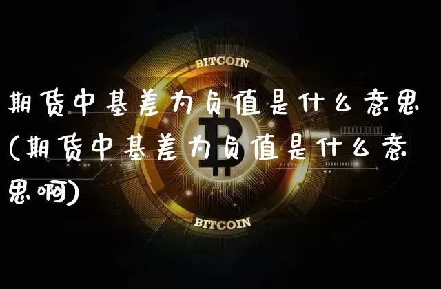 期货中基差为负值是什么意思(期货中基差为负值是什么意思啊)_期货资讯_第1张_诸葛期货直播室 期货中基差为负值是什么意思(期货中基差为负值是什么意思啊)_https://m.zghnxxa.com_期货资讯_第1张