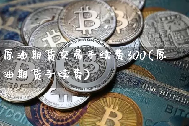 原油期货交易手续费300(原油期货手续费)_黄金直播_第1张_诸葛期货直播室 原油期货交易手续费300(原油期货手续费)_https://m.zghnxxa.com_黄金直播_第1张