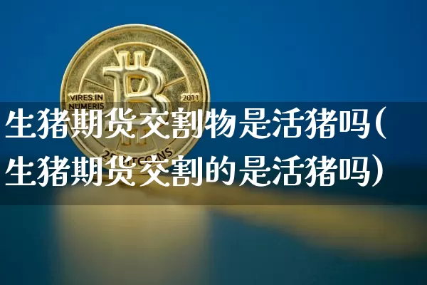 生猪期货交割物是活猪吗(生猪期货交割的是活猪吗)_https://m.zghnxxa.com_恒指期货_第1张