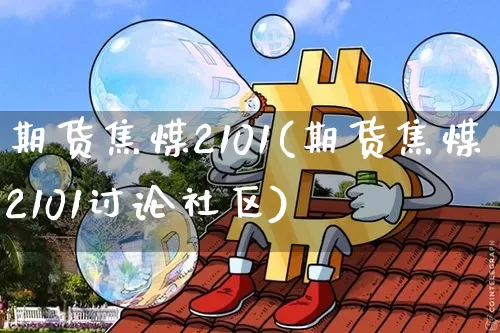 期货焦煤2101(期货焦煤2101讨论社区)_https://m.zghnxxa.com_原油直播_第1张