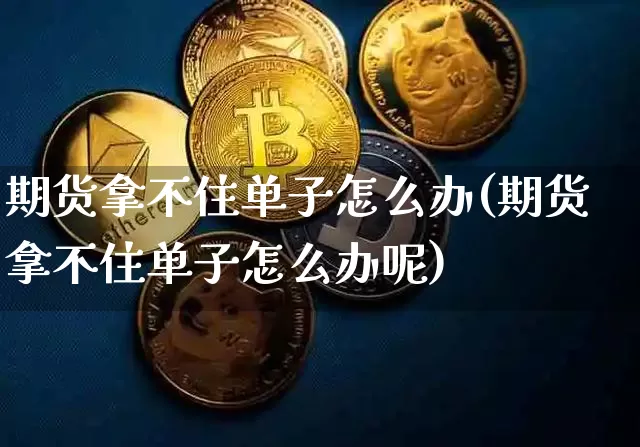 期货拿不住单子怎么办(期货拿不住单子怎么办呢)_https://m.zghnxxa.com_天然气期货_第1张