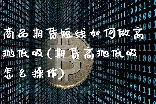 商品期货短线如何做高抛低吸(期货高抛低吸怎么操作)_https://m.zghnxxa.com_纳指期货_第1张