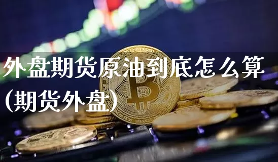 外盘期货原油到底怎么算(期货外盘)_https://m.zghnxxa.com_恒指期货_第1张