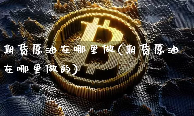 期货原油在哪里做(期货原油在哪里做的)_https://m.zghnxxa.com_黄金直播_第1张