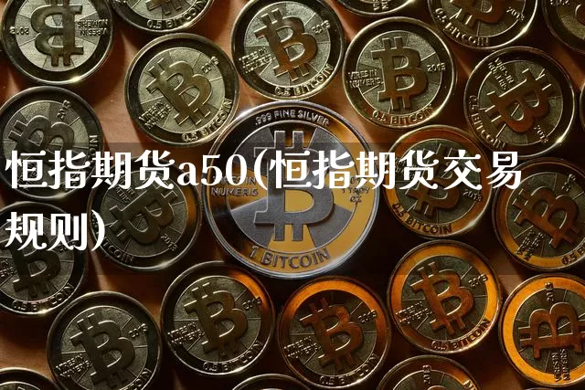 恒指期货a50(恒指期货交易规则)_期货资讯_第1张_诸葛期货直播室 恒指期货a50(恒指期货交易规则)_https://m.zghnxxa.com_期货资讯_第1张