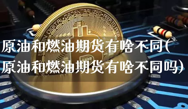 原油和燃油期货有啥不同(原油和燃油期货有啥不同吗)_https://m.zghnxxa.com_原油直播_第1张