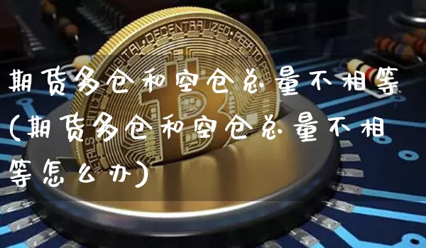 期货多仓和空仓总量不相等(期货多仓和空仓总量不相等怎么办)_https://m.zghnxxa.com_天然气期货_第1张