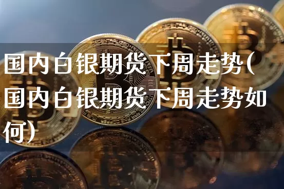 国内白银期货下周走势(国内白银期货下周走势如何)_https://m.zghnxxa.com_原油直播_第1张