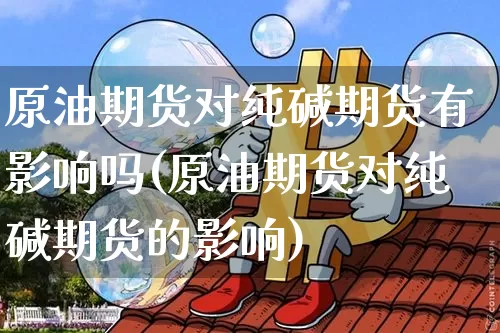 原油期货对纯碱期货有影响吗(原油期货对纯碱期货的影响)_https://m.zghnxxa.com_天然气期货_第1张