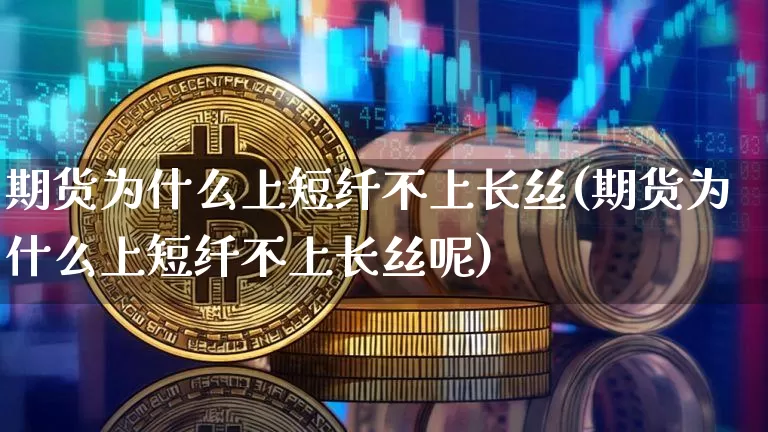 期货为什么上短纤不上长丝(期货为什么上短纤不上长丝呢)_https://m.zghnxxa.com_天然气期货_第1张