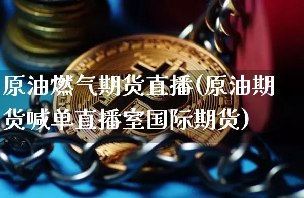 原油燃气期货直播(原油期货喊单直播室国际期货)_https://m.zghnxxa.com_天然气期货_第1张