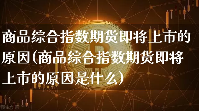商品综合指数期货即将上市的原因(商品综合指数期货即将上市的原因是什么)_https://m.zghnxxa.com_股指期货_第1张