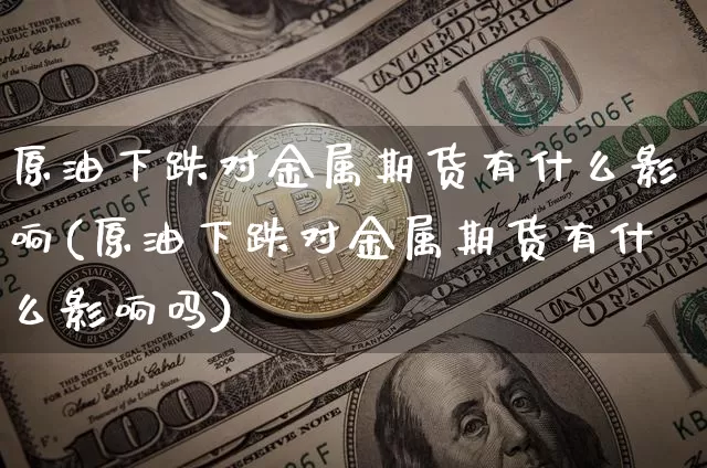 原油下跌对金属期货有什么影响(原油下跌对金属期货有什么影响吗)_https://m.zghnxxa.com_纳指期货_第1张