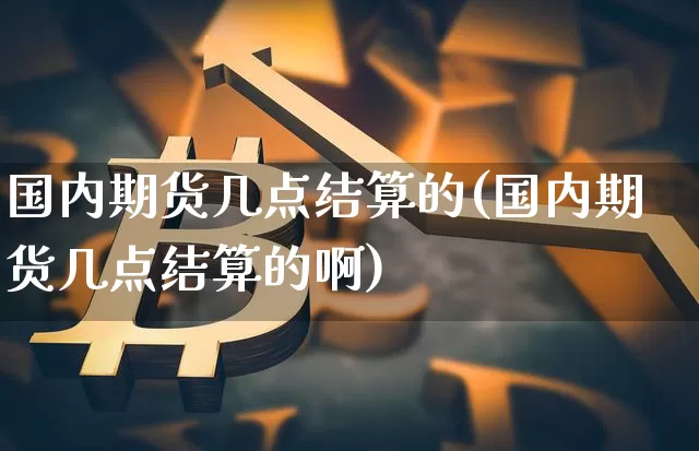 国内期货几点结算的(国内期货几点结算的啊)_https://m.zghnxxa.com_恒指期货_第1张
