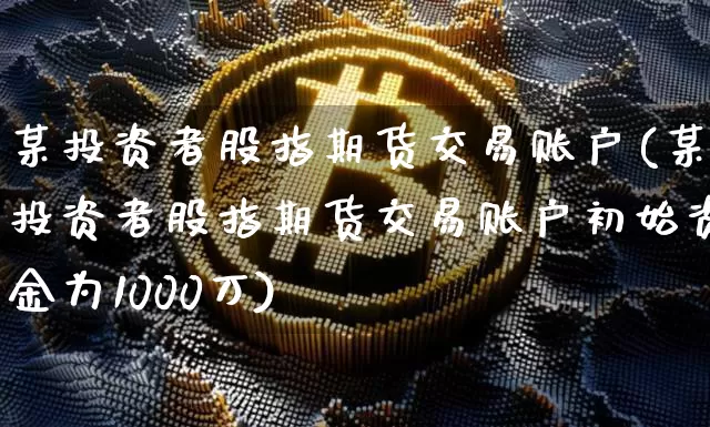 某投资者股指期货交易账户(某投资者股指期货交易账户初始资金为1000万)_https://m.zghnxxa.com_天然气期货_第1张