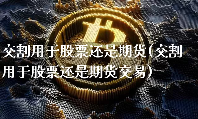 交割用于股票还是期货(交割用于股票还是期货交易)_https://m.zghnxxa.com_原油直播_第1张