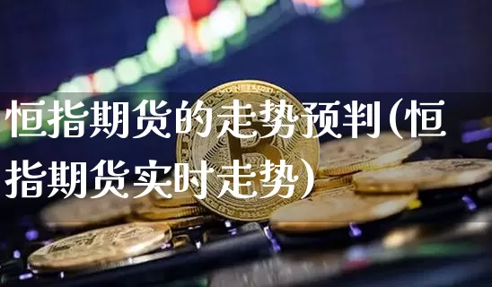 恒指期货的走势预判(恒指期货实时走势)_黄金直播_第1张_诸葛期货直播室 恒指期货的走势预判(恒指期货实时走势)_https://m.zghnxxa.com_黄金直播_第1张